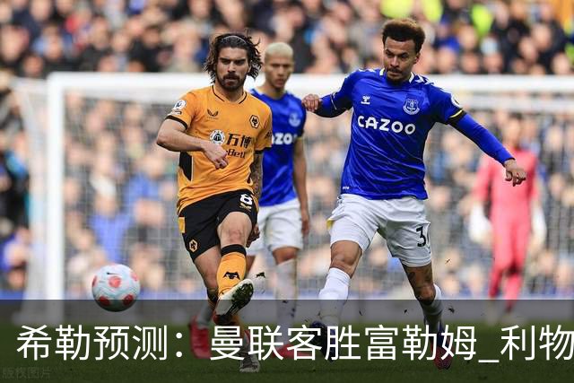 希勒预测：曼联客胜富勒姆 利物浦负伯恩茅斯，枪手曼城继续连胜