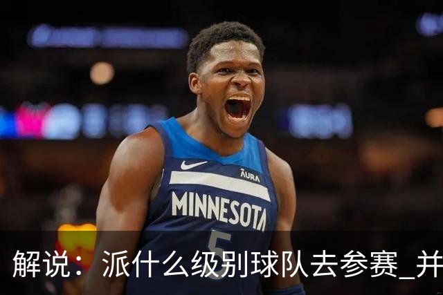解说：派什么级别球队去参赛 并不是中国篮协能够单方面决定的